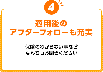 適用後のアフターフォローも充実 保険のわからない事などなんでもお聞きください